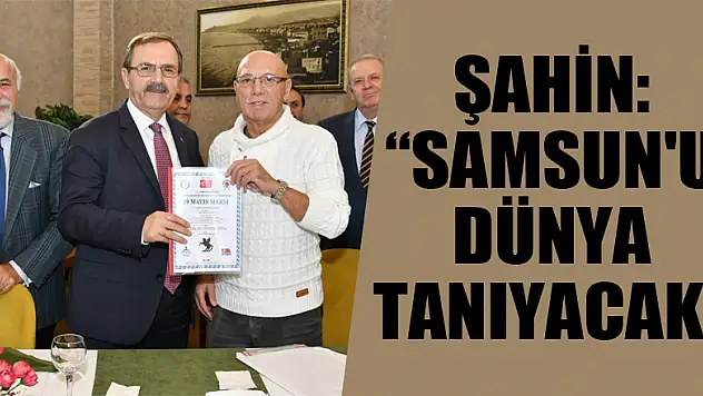 Şahin: 'Samsun'u dünya tanıyacak' 