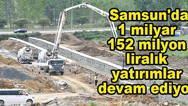  Samsun'da 1 milyar 152 milyon liralık yatırımlar devam ediyor 