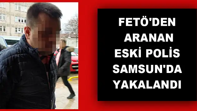 FETÖ'den aranan eski polis Samsun'da yakalandı 