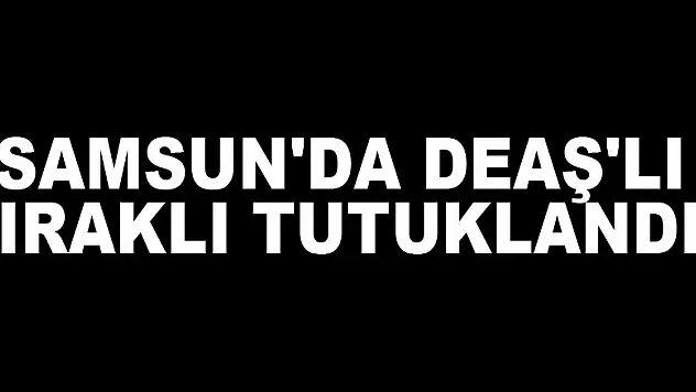 Samsun'da DEAŞ'lı Iraklı tutuklandı