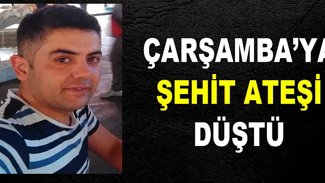 ÇARŞAMBA'YA ŞEHİT ATEŞİ DÜŞTÜ!