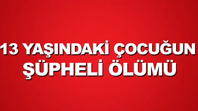 13 yaşındaki çocuğun şüpheli ölümü