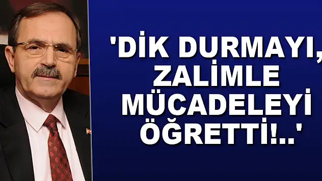 'DİK DURMAYI, ZALİMLE MÜCADELEYİ ÖĞRETTİ!..'