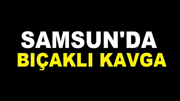 Samsun'da bıçaklı kavga: 3 yaralı