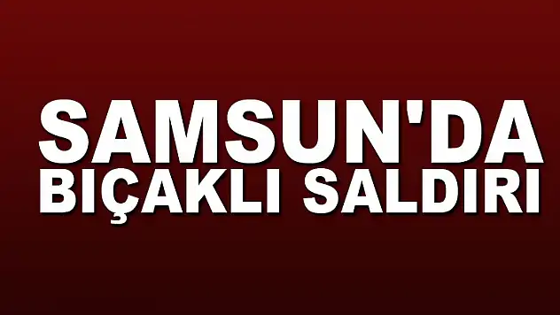 Samsun'da bıçaklı saldırı: 1 yaralı