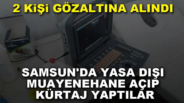 Samsun'da yasa dışı muayenehane açıp kürtaj yapan yabancı uyruklu 2 kişi gözaltına alındı