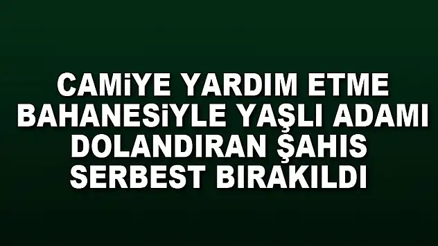 Camiye yardım etme bahanesiyle yaşlı adamı dolandıran şahıs serbest bırakıldı