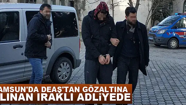 Samsun'da DEAŞ'tan gözaltına alınan Iraklı adliyede