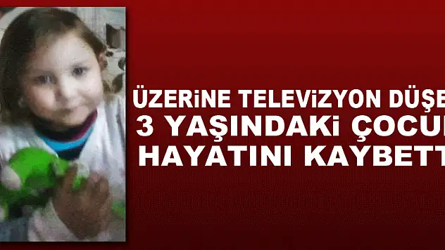 Üzerine televizyon düşen 3 yaşındaki çocuk hayatını kaybetti