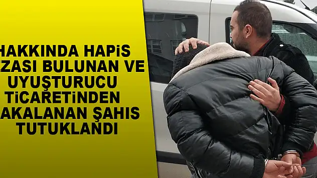 Hakkında hapis cezası bulunan ve uyuşturucu ticaretinden yakalanan şahıs tutuklandı