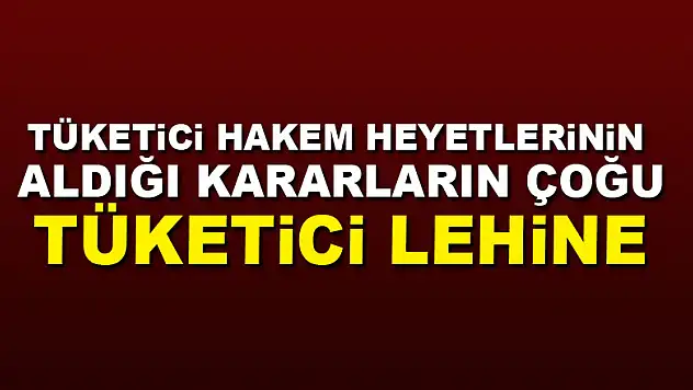 Tüketici hakem heyetlerinin aldığı kararların çoğu tüketici lehine