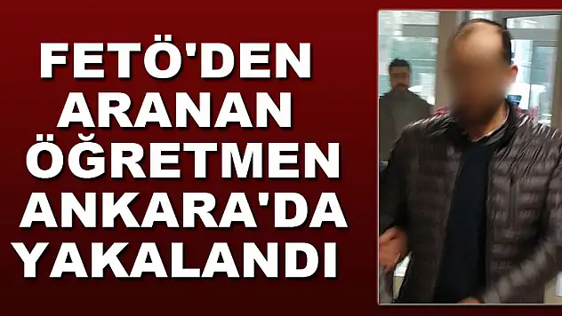 FETÖ'den aranan öğretmen Ankara'da yakalandı