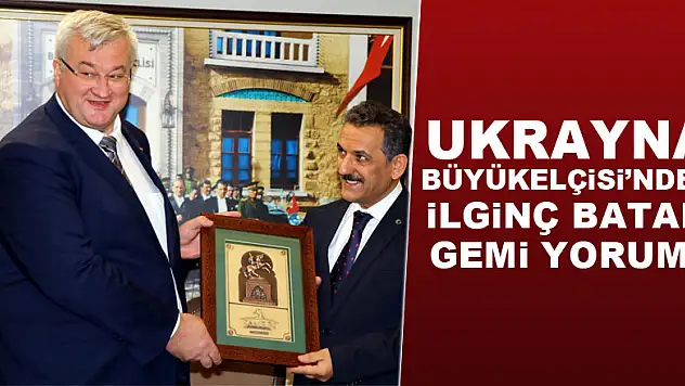 Ukrayna Büyükelçisi'nden ilginç batan gemi yorumu