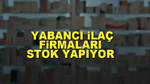 Yabancı ilaç firmaları stok yapıyor