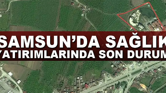 Samsun'da sağlık yatırımlarında son durum