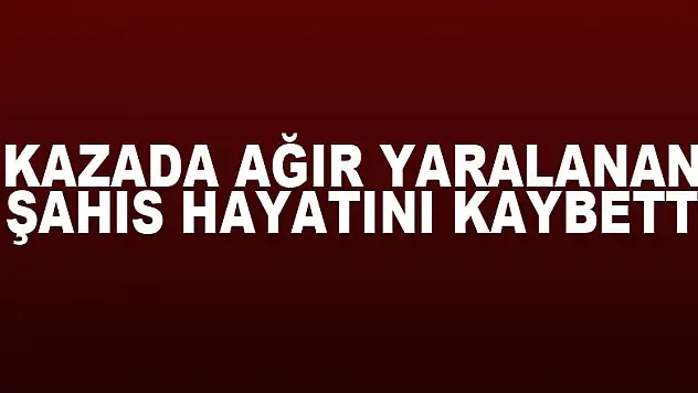 Kazada ağır yaralanan şahıs hayatını kaybetti