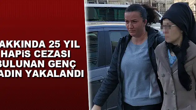 Hakkında 25 yıl hapis cezası bulunan genç kadın yakalandı