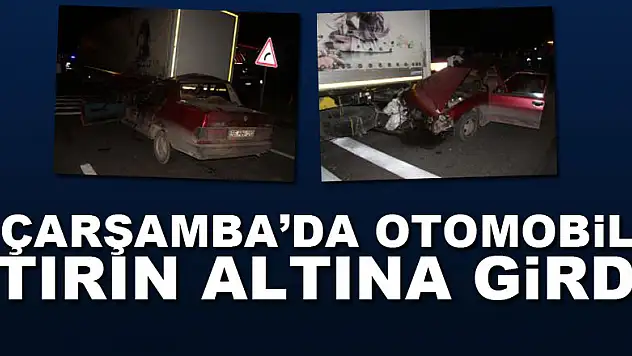 ÇARŞAMBA'DA OTOMOBİL TIRIN ALTINA GİRDİ: 1 AĞIR YARALI
