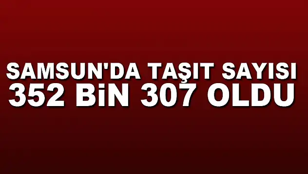 Samsun'da taşıt sayısı 352 bin 307 oldu