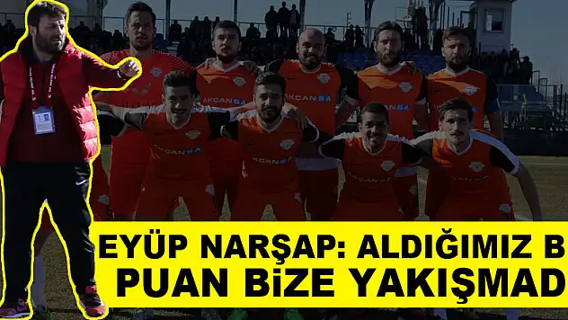 EYÜP NARŞAP: ALDIĞIMIZ BİR PUAN BİZE YAKIŞMADI!