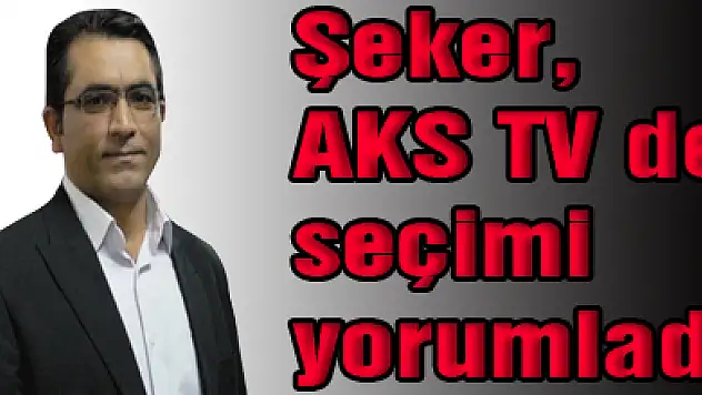 Şeker, AKS TV de seçimi yorumladı