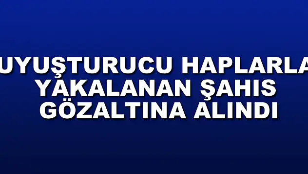 Uyuşturucu haplarla yakalanan şahıs gözaltına alındı