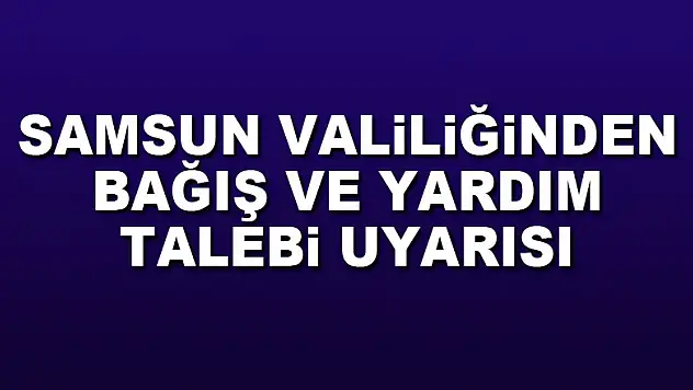 Samsun Valiliğinden bağış ve yardım talebi uyarısı