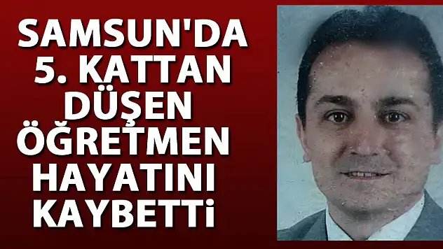 Samsun'da 5. kattan düşen öğretmen hayatını kaybetti