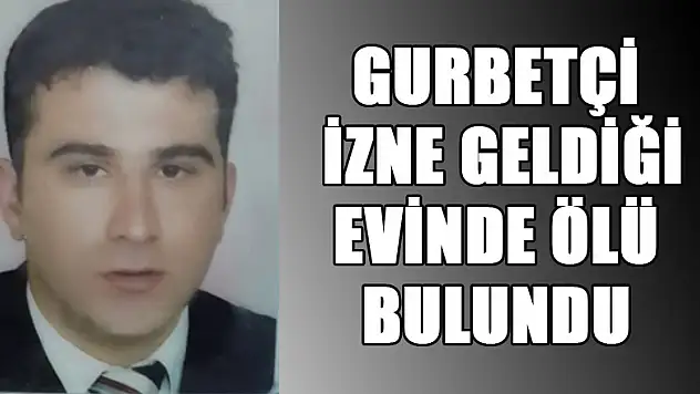 Gurbetçi izne geldiği evinde ölü bulundu