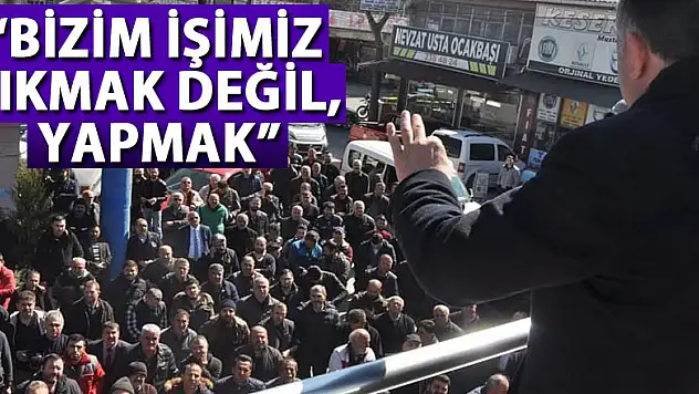 'BİZİM İŞİMİZ YIKMAK DEĞİL, YAPMAK'