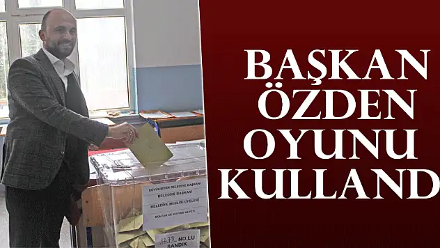 BAŞKAN ÖZDEN OYUNU KULLANDI