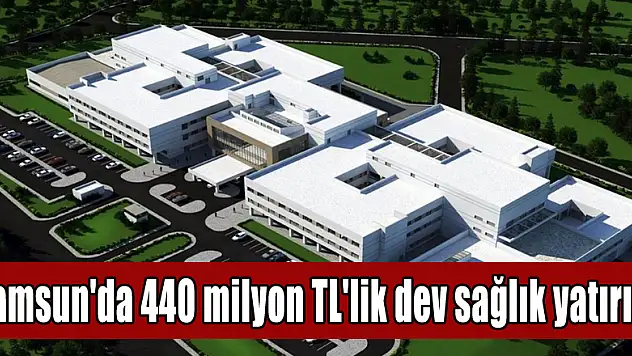  Samsun'da 440 milyon TL'lik dev sağlık yatırımı 