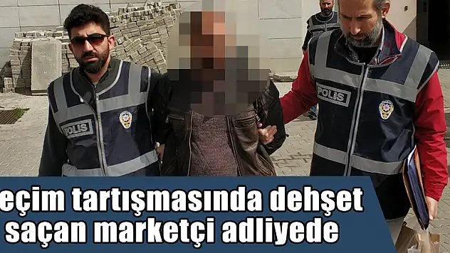 Seçim tartışmasında dehşet saçan marketçi adliyede
