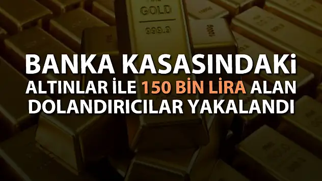 Banka kasasındaki altınlar ile 150 bin lira alan dolandırıcılar yakalandı 