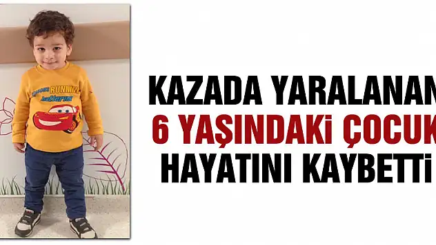 Kazada yaralanan 6 yaşındaki çocuk hayatını kaybetti