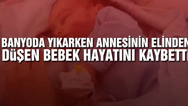 Banyoda yıkarken annesinin elinden düşen bebek hayatını kaybetti