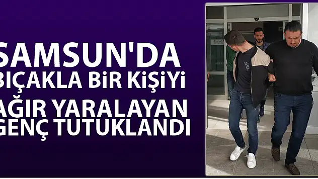 Samsun'da bıçakla bir kişiyi ağır yaralayan genç tutuklandı