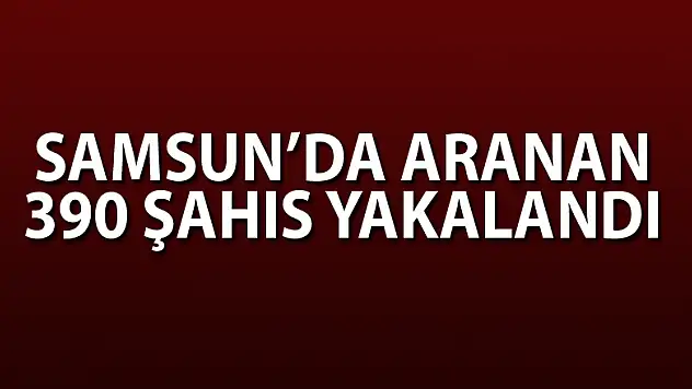 Samsun'da aranan 390 şahıs yakalandı
