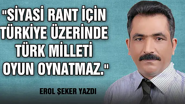'SİYASİ RANT İÇİN TÜRKİYE ÜZERİNDE TÜRK MİLLETİ OYUN OYNATMAZ.'