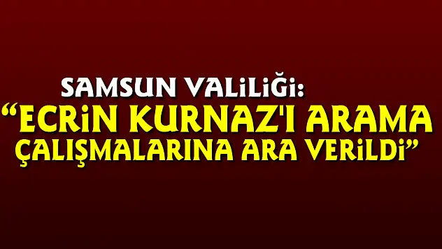 Samsun Valiliği: 'Ecrin Kurnaz'ı arama çalışmalarına ara verildi'