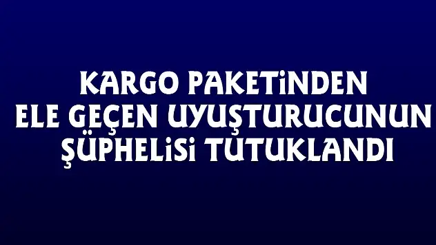 Kargo paketinden ele geçen uyuşturucunun şüphelisi tutuklandı