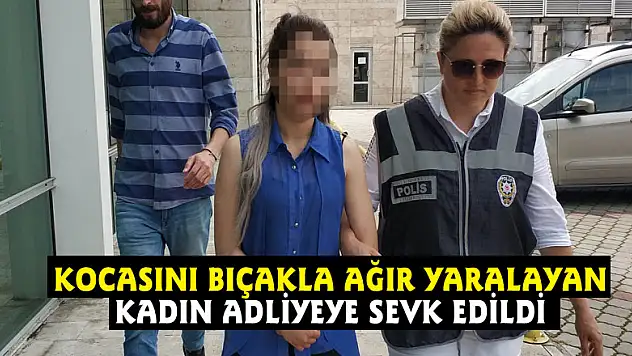 Kocasını bıçakla ağır yaralayan kadın adliyeye sevk edildi