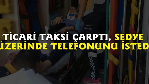 Ticari taksi çarptı, sedye üzerinde telefonunu istedi