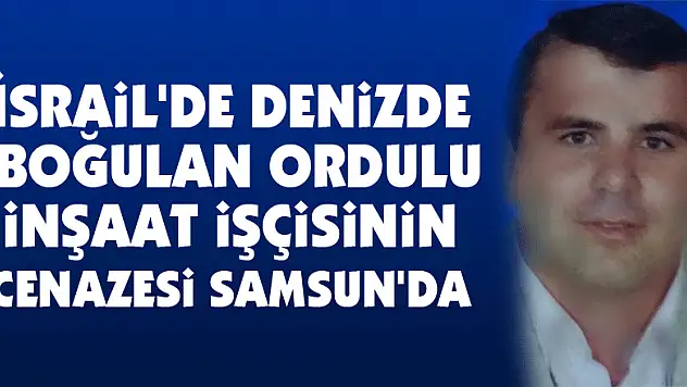 İsrail'de denizde boğulan Ordulu inşaat işçisinin cenazesi Samsun'da