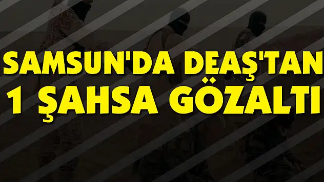 Samsun'da DEAŞ'tan 1 şahsa gözaltı