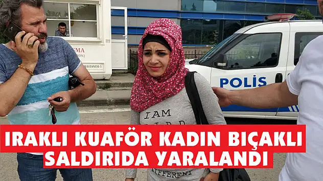 Iraklı kuaför kadın bıçaklı saldırıda yaralandı
