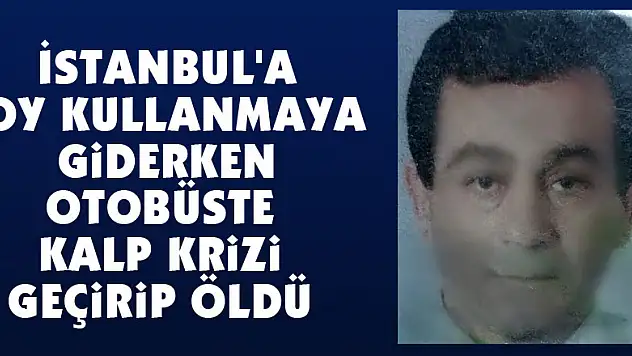 İstanbul'a oy kullanmaya giderken otobüste kalp krizi geçirip öldü