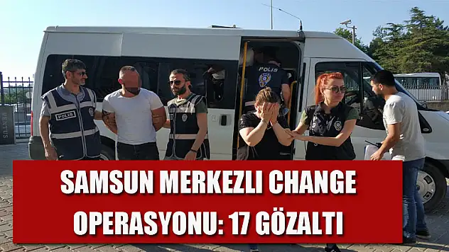 Samsun merkezli change operasyonu: 17 gözaltı 