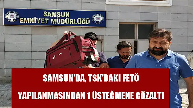  Samsun'da, TSK'daki FETÖ yapılanmasından 1 üsteğmene gözaltı 
