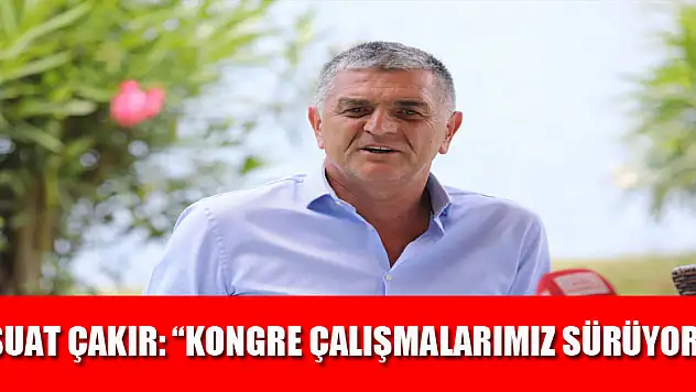 Suat Çakır: 'Kongre çalışmalarımız sürüyor'   